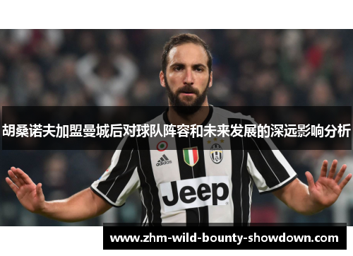胡桑诺夫加盟曼城后对球队阵容和未来发展的深远影响分析