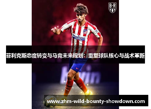 菲利克斯态度转变与马竞未来规划：重塑球队核心与战术革新