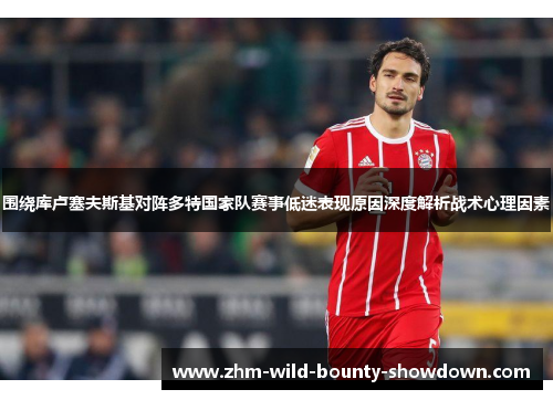 围绕库卢塞夫斯基对阵多特国家队赛事低迷表现原因深度解析战术心理因素