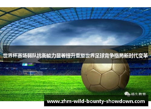 世界杯赛场弱队抗衡能力显著提升重塑世界足球竞争格局新时代变革