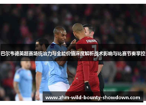 巴尔韦德英超赛场统治力与全能价值深度解析战术影响与比赛节奏掌控