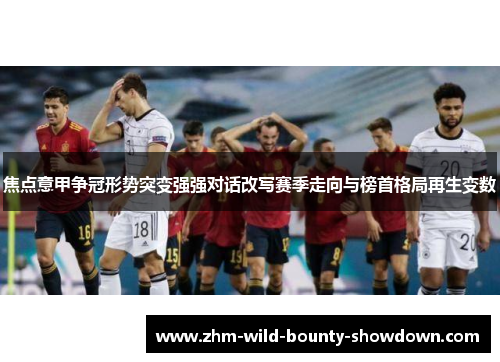 焦点意甲争冠形势突变强强对话改写赛季走向与榜首格局再生变数