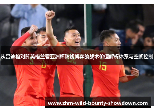 从吕迪格对阵英格兰看亚洲杯防线博弈的战术价值解析体系与空间控制