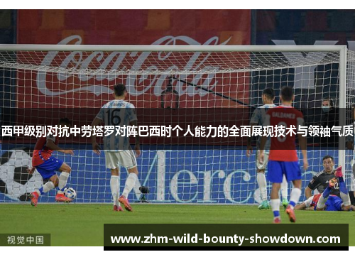 西甲级别对抗中劳塔罗对阵巴西时个人能力的全面展现技术与领袖气质