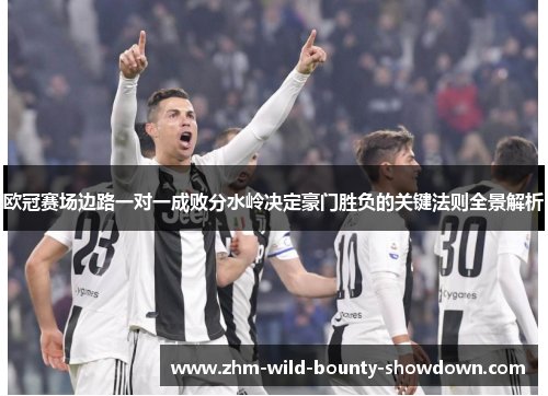 欧冠赛场边路一对一成败分水岭决定豪门胜负的关键法则全景解析