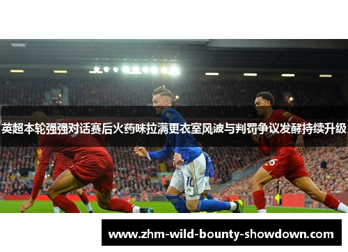 英超本轮强强对话赛后火药味拉满更衣室风波与判罚争议发酵持续升级
