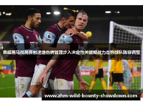 英超黑马搅局赛前速递伤病管理步入决定性关键期战力走势球队阵容调整