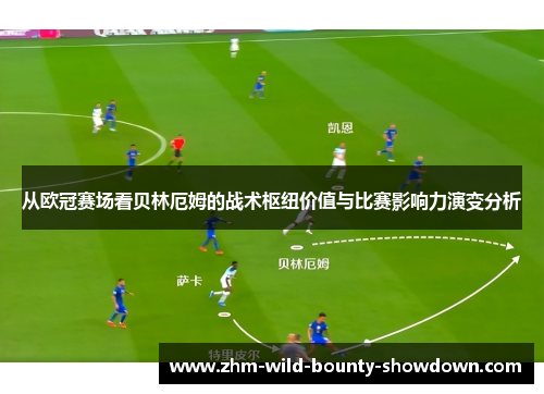 从欧冠赛场看贝林厄姆的战术枢纽价值与比赛影响力演变分析