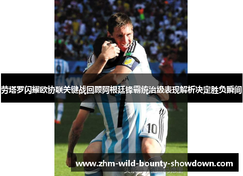 劳塔罗闪耀欧协联关键战回顾阿根廷锋霸统治级表现解析决定胜负瞬间