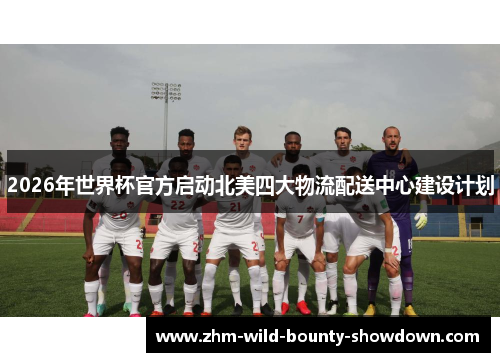 2026年世界杯官方启动北美四大物流配送中心建设计划
