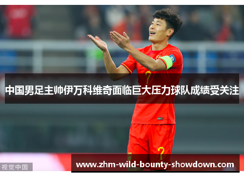 中国男足主帅伊万科维奇面临巨大压力球队成绩受关注