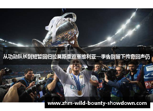 从功勋队长到短暂回归拉莫斯重返塞维利亚一季告别留下传奇回声仍