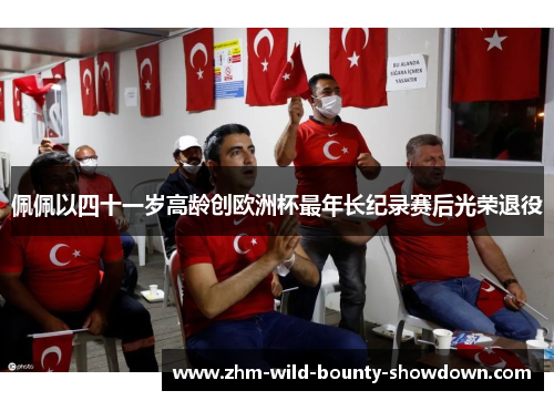 佩佩以四十一岁高龄创欧洲杯最年长纪录赛后光荣退役
