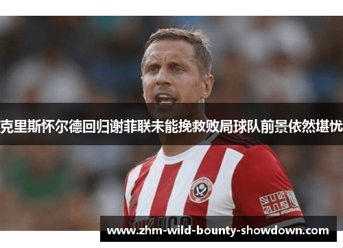 克里斯怀尔德回归谢菲联未能挽救败局球队前景依然堪忧