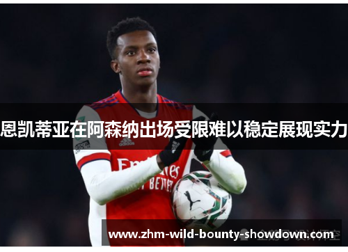 恩凯蒂亚在阿森纳出场受限难以稳定展现实力