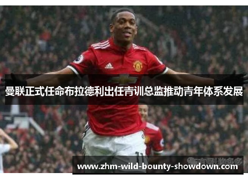 曼联正式任命布拉德利出任青训总监推动青年体系发展