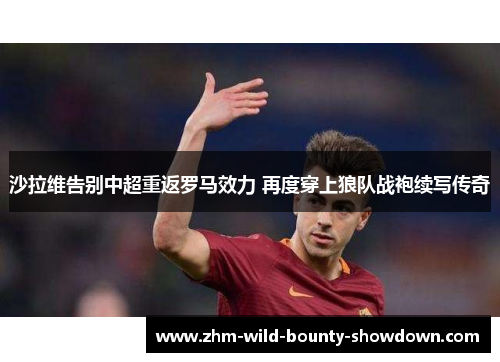 沙拉维告别中超重返罗马效力 再度穿上狼队战袍续写传奇