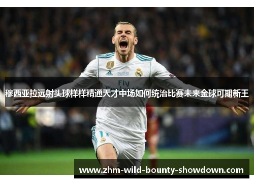 穆西亚拉远射头球样样精通天才中场如何统治比赛未来金球可期新王