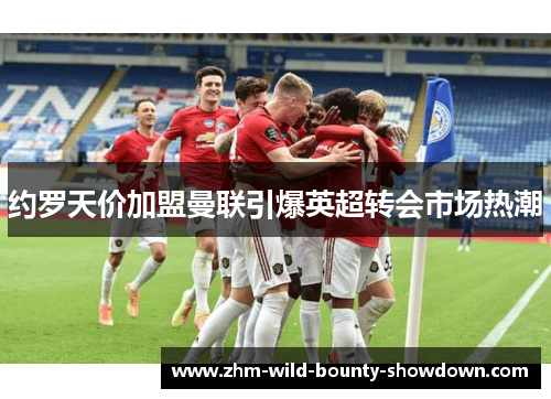 约罗天价加盟曼联引爆英超转会市场热潮