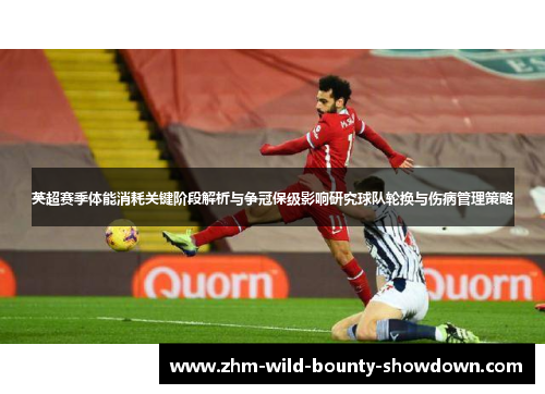 英超赛季体能消耗关键阶段解析与争冠保级影响研究球队轮换与伤病管理策略