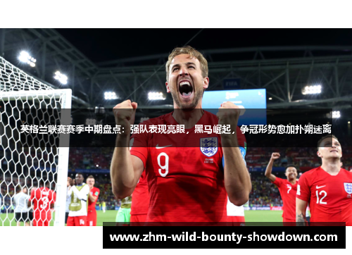 英格兰联赛赛季中期盘点：强队表现亮眼，黑马崛起，争冠形势愈加扑朔迷离