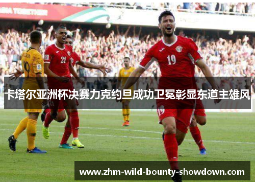 卡塔尔亚洲杯决赛力克约旦成功卫冕彰显东道主雄风
