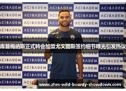 库普梅纳斯正式转会加盟尤文图斯签约细节曝光引发热议