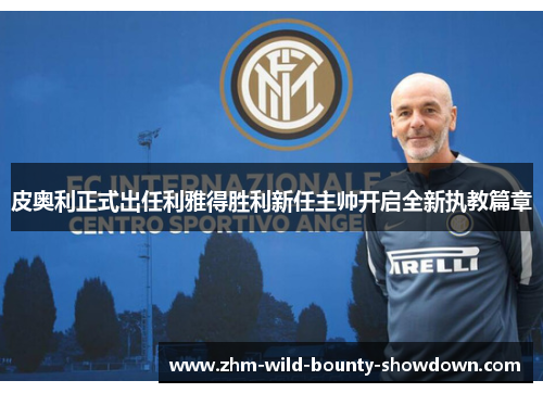 皮奥利正式出任利雅得胜利新任主帅开启全新执教篇章