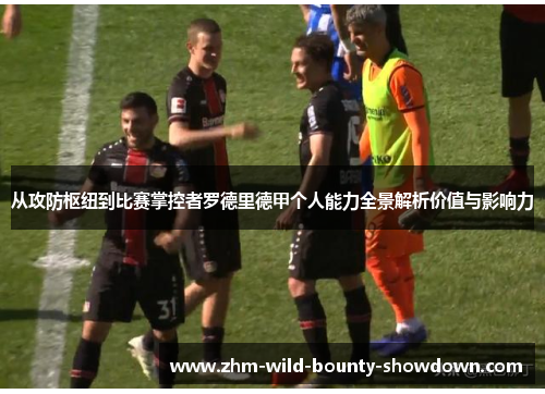 从攻防枢纽到比赛掌控者罗德里德甲个人能力全景解析价值与影响力