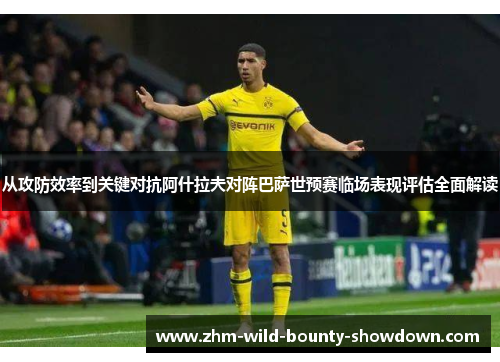 从攻防效率到关键对抗阿什拉夫对阵巴萨世预赛临场表现评估全面解读