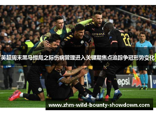 英超周末黑马搅局之际伤病管理进入关键期焦点追踪争冠形势变化